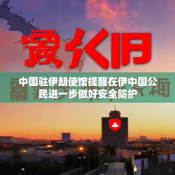 中国驻伊朗使馆提醒在伊中国公民进一步做好安全防护