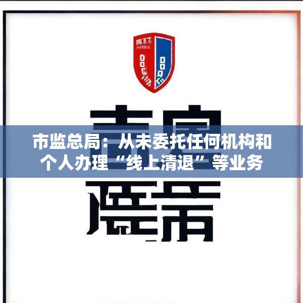 市监总局：从未委托任何机构和个人办理“线上清退”等业务