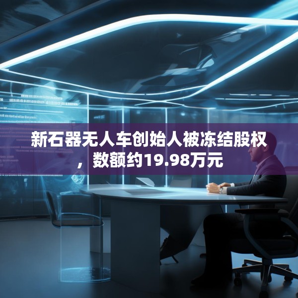 新石器无人车创始人被冻结股权，数额约19.98万元