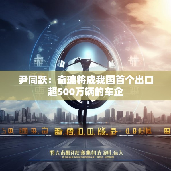 尹同跃：奇瑞将成我国首个出口超500万辆的车企