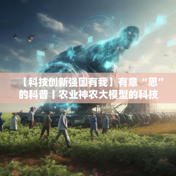 【科技创新强国有我】有意“思”的科普丨农业神农大模型的科技魔法