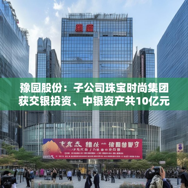 豫园股份：子公司珠宝时尚集团获交银投资、中银资产共10亿元投资