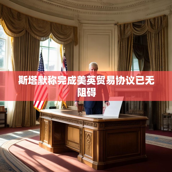 斯塔默称完成美英贸易协议已无阻碍