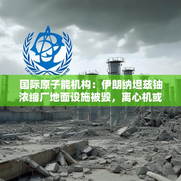 国际原子能机构：伊朗纳坦兹铀浓缩厂地面设施被毁，离心机或受损