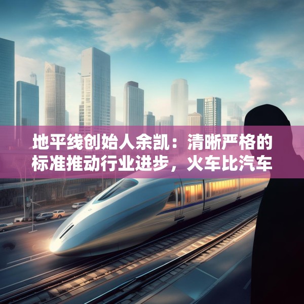地平线创始人余凯：清晰严格的标准推动行业进步，火车比汽车跑得快就是因为有铁轨约束