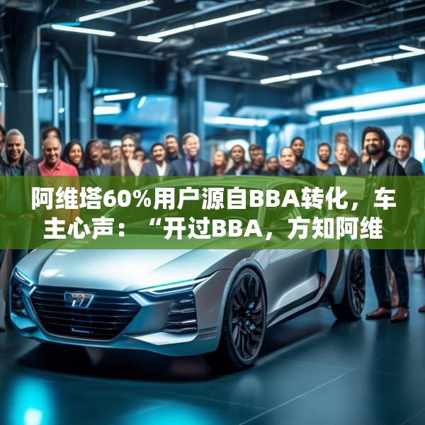 阿维塔60%用户源自BBA转化，车主心声：“开过BBA，方知阿维塔”