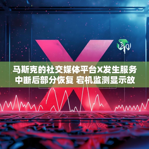 马斯克的社交媒体平台X发生服务中断后部分恢复 宕机监测显示故障峰值超万例