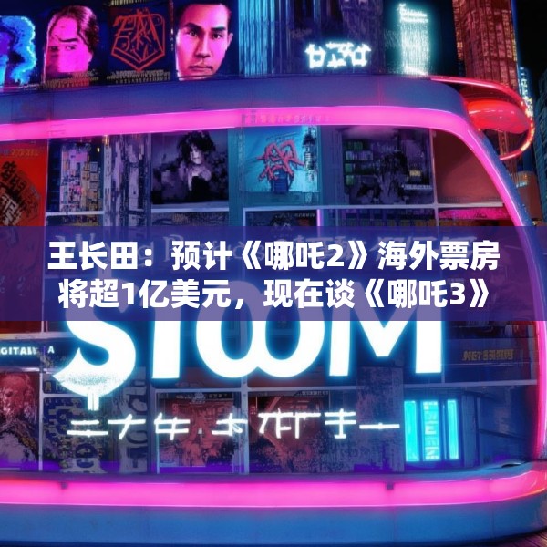 王长田：预计《哪吒2》海外票房将超1亿美元，现在谈《哪吒3》还太早