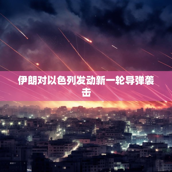 伊朗对以色列发动新一轮导弹袭击