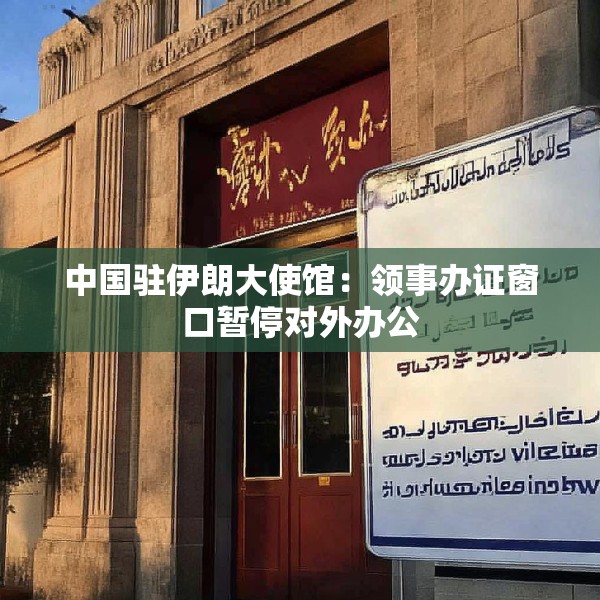 中国驻伊朗大使馆：领事办证窗口暂停对外办公