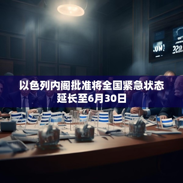 以色列内阁批准将全国紧急状态延长至6月30日