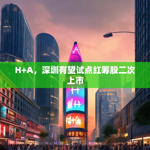 H+A，深圳有望试点红筹股二次上市