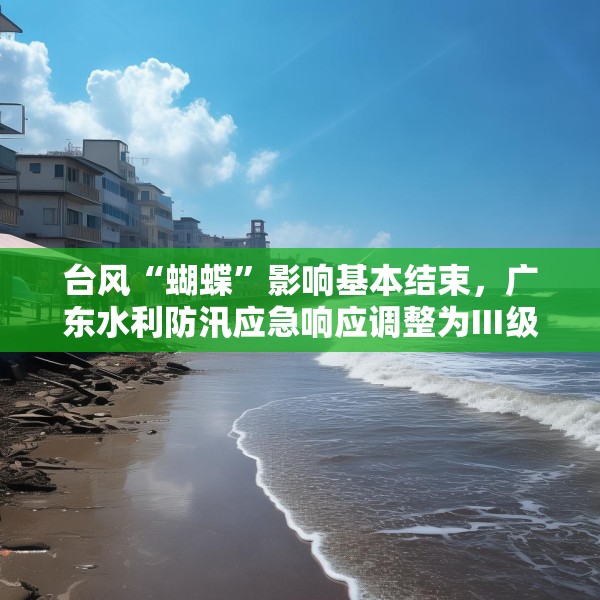 台风“蝴蝶”影响基本结束，广东水利防汛应急响应调整为Ⅲ级